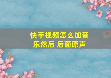 快手视频怎么加音乐然后 后面原声